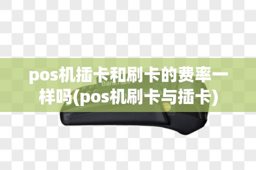 pos机插卡和刷卡的费率一样吗(pos机刷卡与插卡)