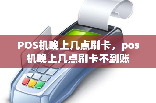POS机晚上几点刷卡，pos机晚上几点刷卡不到账