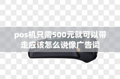 pos机只需500元就可以带走应该怎么说像广告词