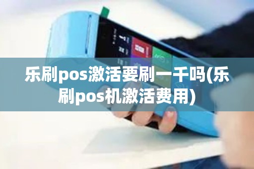 乐刷pos激活要刷一千吗(乐刷pos机激活费用)