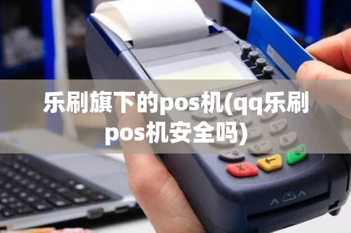 乐刷旗下的pos机(qq乐刷pos机安全吗)