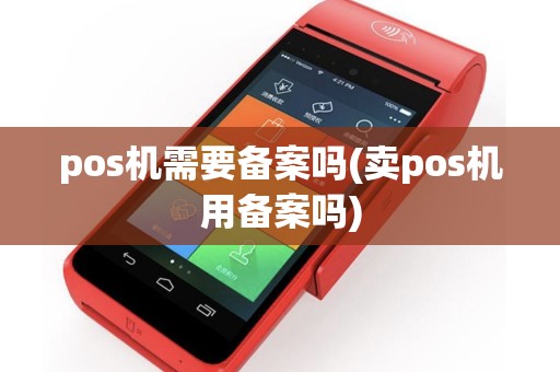 pos机需要备案吗(卖pos机用备案吗)