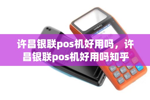 许昌银联pos机好用吗，许昌银联pos机好用吗知乎