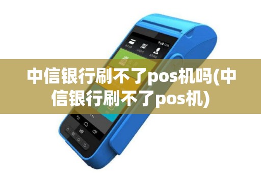 中信银行刷不了pos机吗(中信银行刷不了pos机)