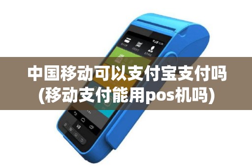 中国移动可以支付宝支付吗(移动支付能用pos机吗)