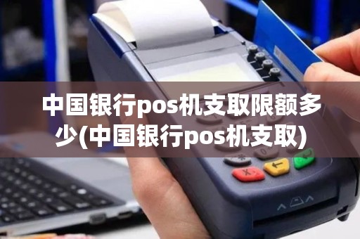 中国银行pos机支取限额多少(中国银行pos机支取)