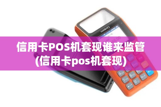 信用卡POS机套现谁来监管(信用卡pos机套现)