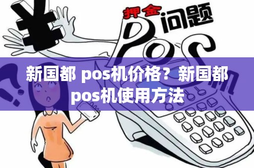 新国都 pos机价格？新国都pos机使用方法
