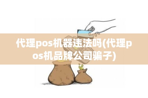 代理pos机器违法吗(代理pos机品牌公司骗子)
