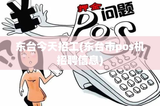 东台今天招工(东台市pos机招聘信息)