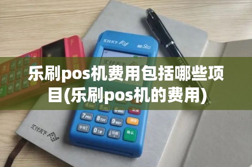 乐刷pos机费用包括哪些项目(乐刷pos机的费用)