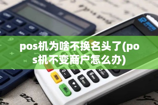 pos机为啥不换名头了(pos机不变商户怎么办)