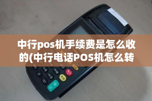 中行pos机手续费是怎么收的(中行电话POS机怎么转账)