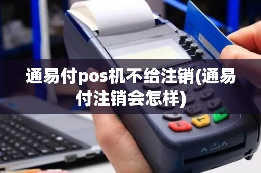 通易付pos机不给注销(通易付注销会怎样)