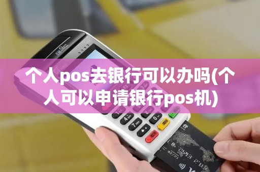 个人pos去银行可以办吗(个人可以申请银行pos机)