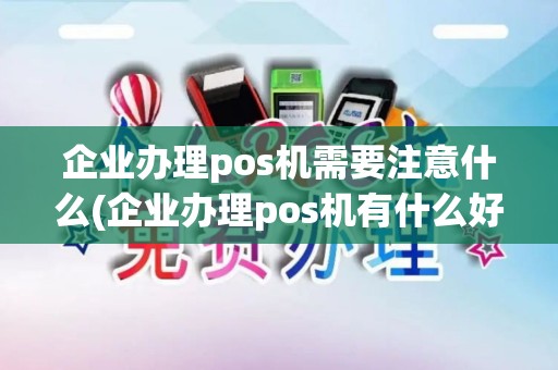 企业办理pos机需要注意什么(企业办理pos机有什么好处)