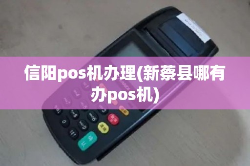 信阳pos机办理(新蔡县哪有办pos机)