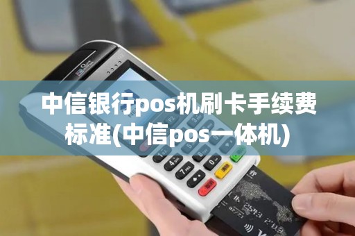 中信银行pos机刷卡手续费标准(中信pos一体机)