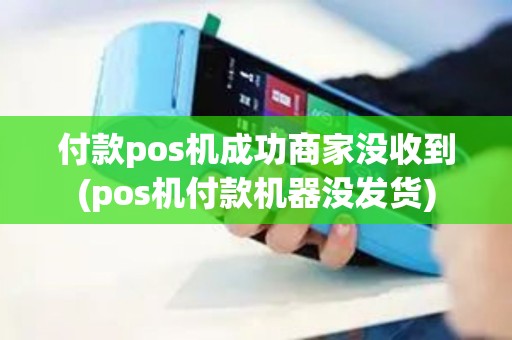 付款pos机成功商家没收到(pos机付款机器没发货)