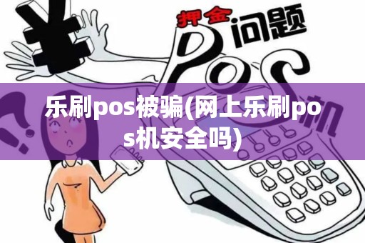 乐刷pos被骗(网上乐刷pos机安全吗)