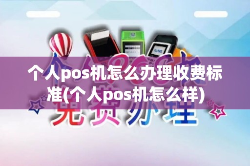 个人pos机怎么办理收费标准(个人pos机怎么样)