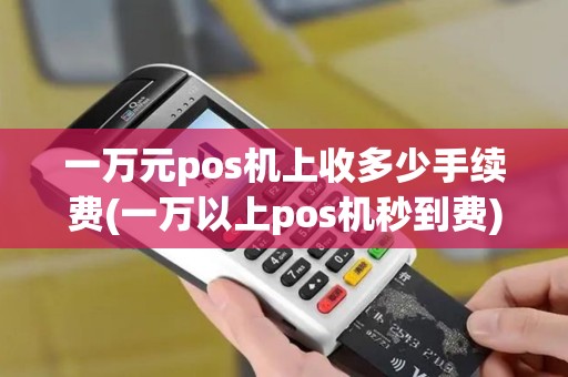 一万元pos机上收多少手续费(一万以上pos机秒到费)