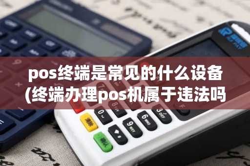 pos终端是常见的什么设备(终端办理pos机属于违法吗)