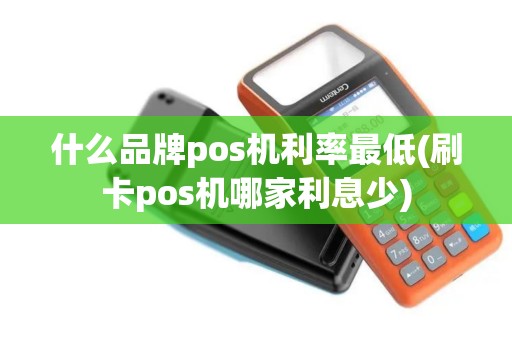 什么品牌pos机利率最低(刷卡pos机哪家利息少)
