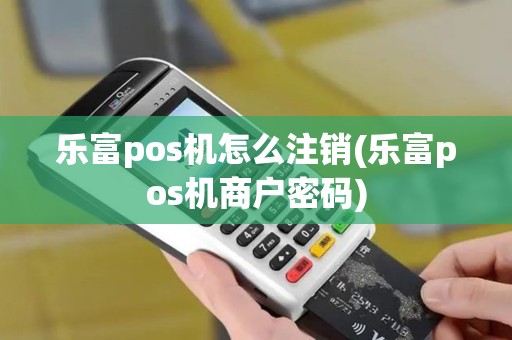 乐富pos机怎么注销(乐富pos机商户密码) 乐富pos机怎么注销(乐富pos机商户密码)