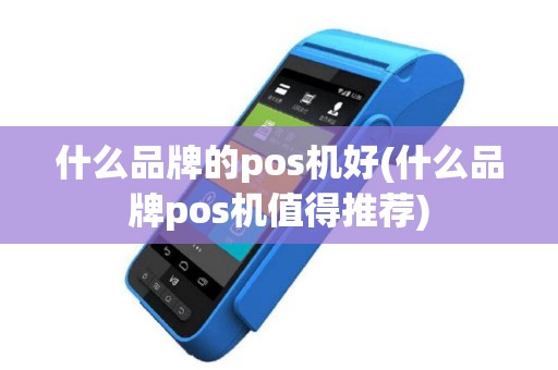 什么品牌的pos机好(什么品牌pos机值得推荐) 什么品牌的pos机好(什么品牌pos机值得推荐)