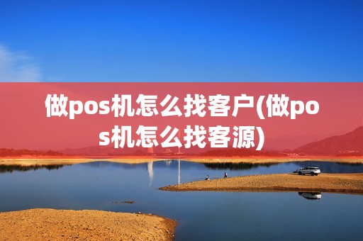 做pos机怎么找客户(做pos机怎么找客源)