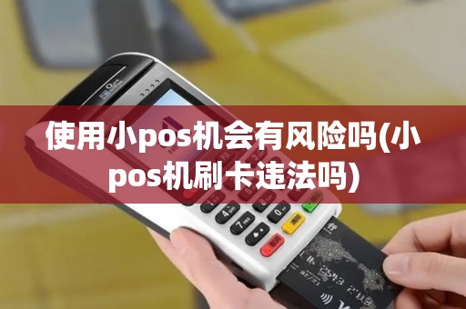 使用小pos机会有风险吗(小pos机刷卡违法吗)