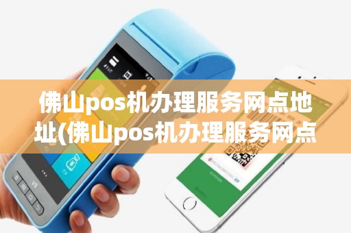 佛山pos机办理服务网点地址(佛山pos机办理服务网点)