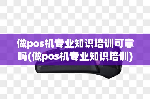 做pos机专业知识培训可靠吗(做pos机专业知识培训)