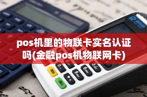 pos机里的物联卡实名认证吗(金融pos机物联网卡)