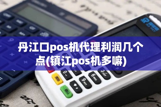 丹江口pos机代理利润几个点(镇江pos机多嘛)