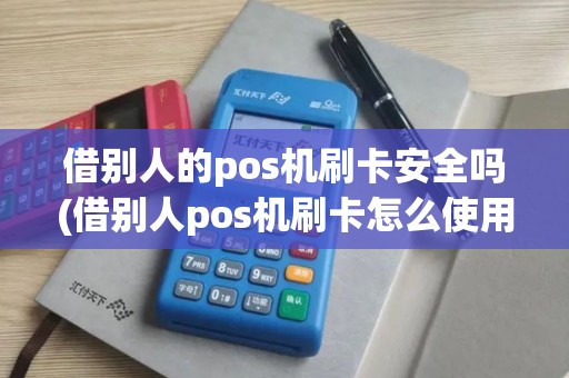 借别人的pos机刷卡安全吗(借别人pos机刷卡怎么使用)