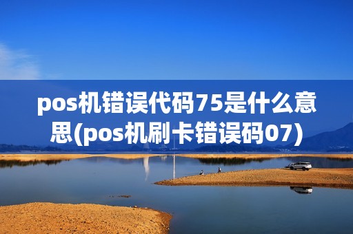 pos机错误代码75是什么意思(pos机刷卡错误码07)