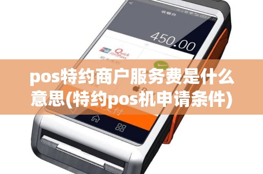 pos特约商户服务费是什么意思(特约pos机申请条件)