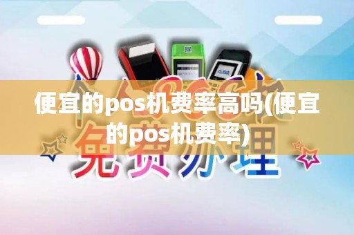 便宜的pos机费率高吗(便宜的pos机费率)
