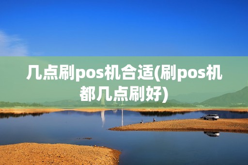 几点刷pos机合适(刷pos机都几点刷好)