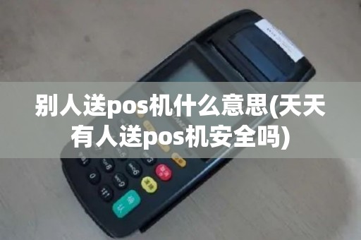 别人送pos机什么意思(天天有人送pos机安全吗)