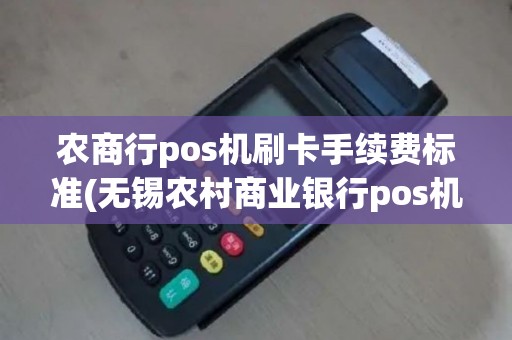 农商行pos机刷卡手续费标准(无锡农村商业银行pos机)