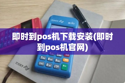 即时到pos机下载安装(即时到pos机官网)