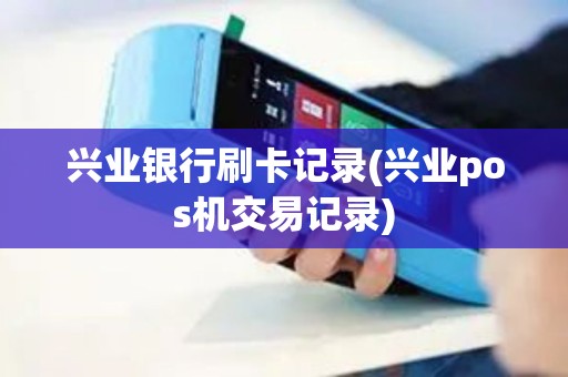 兴业银行刷卡记录(兴业pos机交易记录)