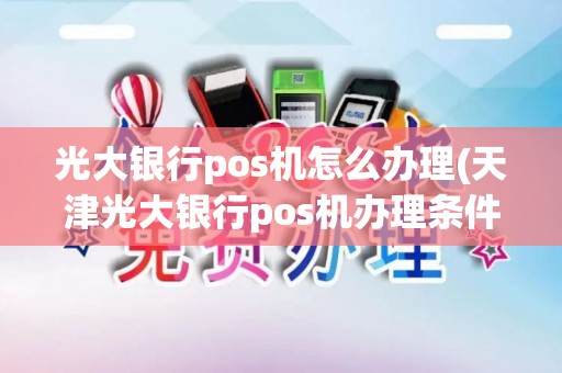 光大银行pos机怎么办理(天津光大银行pos机办理条件) 光大银行pos机怎么办理(天津光大银行pos机办理条件)