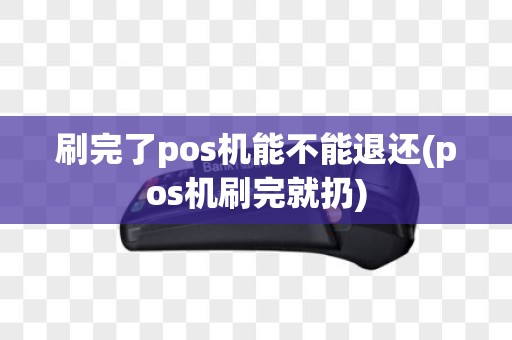 刷完了pos机能不能退还(pos机刷完就扔)