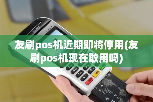 友刷pos机近期即将停用(友刷pos机现在敢用吗)