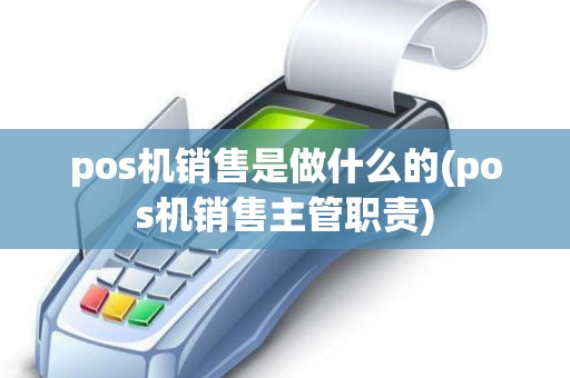 pos机销售是做什么的(pos机销售主管职责)
