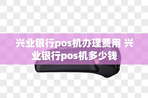 兴业银行pos机办理费用 兴业银行pos机多少钱